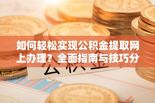 晋中如何轻松实现公积金提取网上办理？全面指南与技巧分享