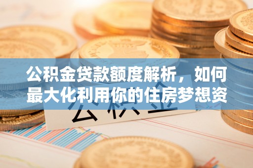 晋中公积金贷款额度解析，如何最大化利用你的住房梦想资金