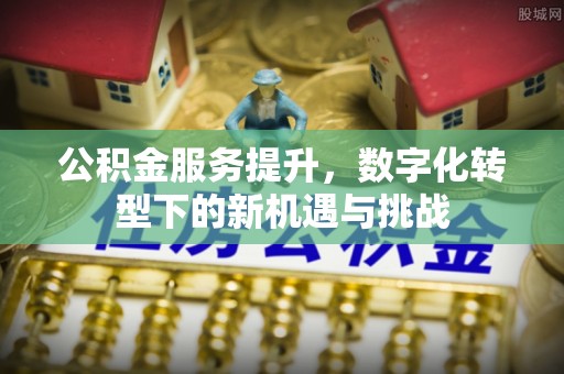 晋中公积金服务提升，数字化转型下的新机遇与挑战