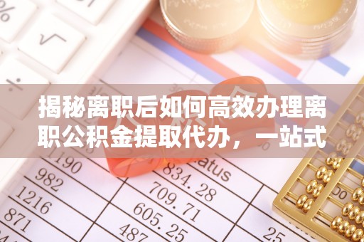晋中揭秘离职后如何高效办理离职公积金提取代办，一站式服务全解析