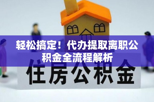 晋中轻松搞定！代办提取离职公积金全流程解析
