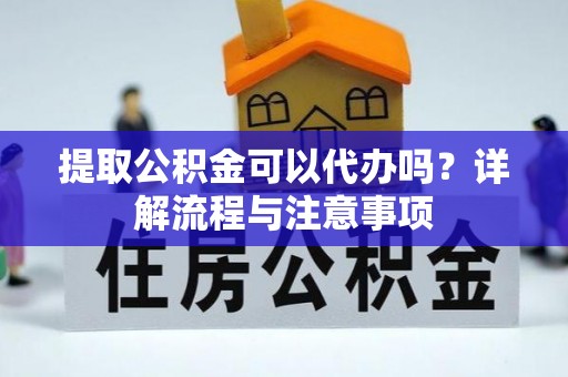 晋中提取公积金可以代办吗？详解流程与注意事项