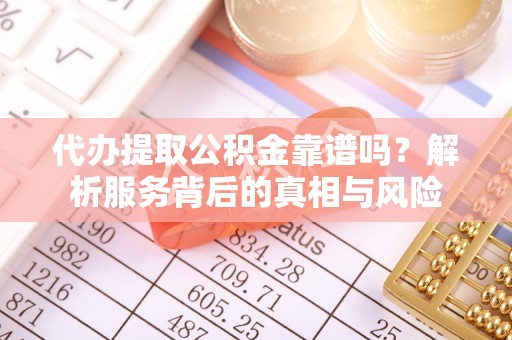 晋中代办提取公积金靠谱吗？解析服务背后的真相与风险