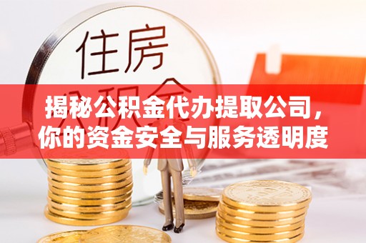 晋中揭秘公积金代办提取公司，你的资金安全与服务透明度全解析