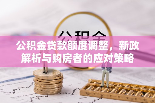 晋中公积金贷款额度调整，新政解析与购房者的应对策略