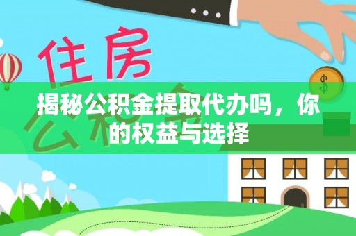 晋中揭秘公积金提取代办吗，你的权益与选择