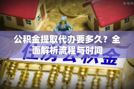 晋中公积金提取代办要多久？全面解析流程与时间