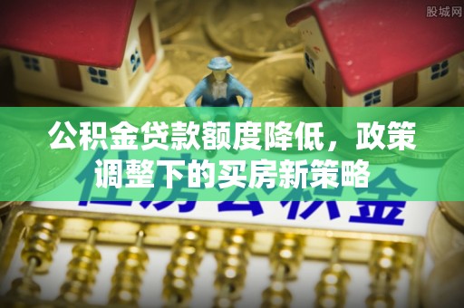 晋中公积金贷款额度降低，政策调整下的买房新策略