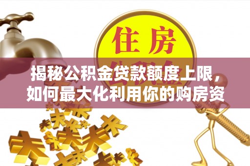 晋中揭秘公积金贷款额度上限，如何最大化利用你的购房资金？