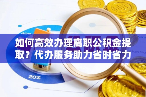 晋中如何高效办理离职公积金提取？代办服务助力省时省力