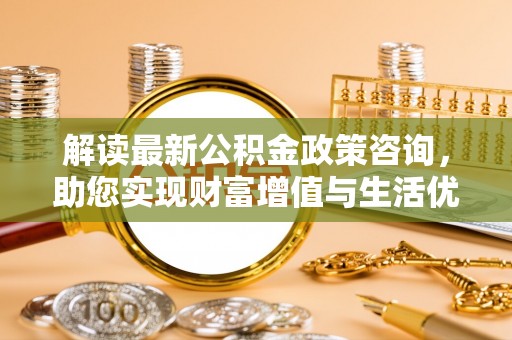 晋中解读最新公积金政策咨询，助您实现财富增值与生活优化