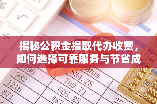 晋中揭秘公积金提取代办收费，如何选择可靠服务与节省成本？
