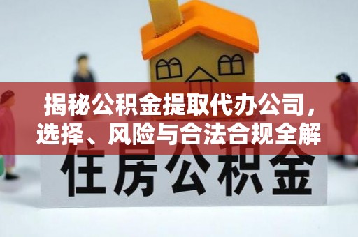 晋中揭秘公积金提取代办公司，选择、风险与合法合规全解析