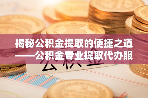 晋中揭秘公积金提取的便捷之道——公积金专业提取代办服务解析