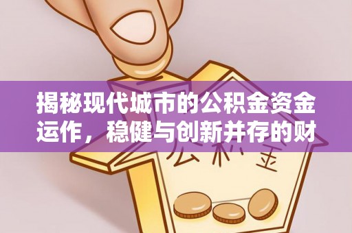 晋中揭秘现代城市的公积金资金运作，稳健与创新并存的财富管理之道