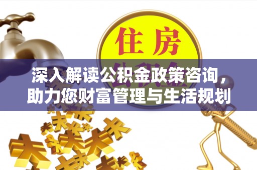 晋中深入解读公积金政策咨询，助力您财富管理与生活规划
