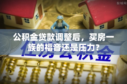 晋中公积金贷款调整后，买房一族的福音还是压力？