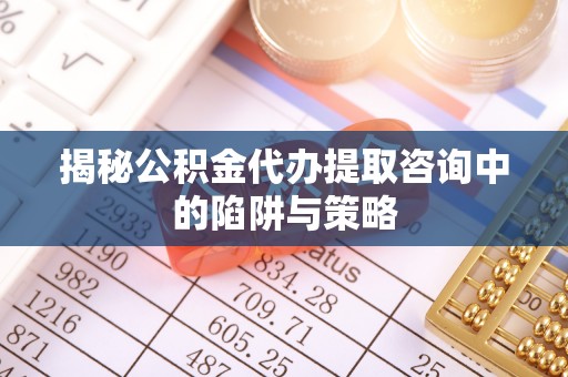 晋中揭秘公积金代办提取咨询中的陷阱与策略