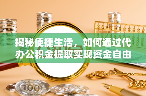 晋中揭秘便捷生活，如何通过代办公积金提取实现资金自由