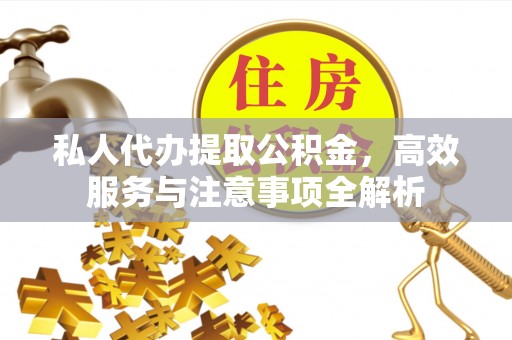 晋中私人代办提取公积金，高效服务与注意事项全解析