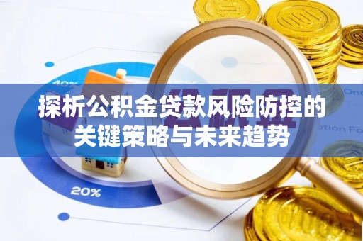 晋中探析公积金贷款风险防控的关键策略与未来趋势