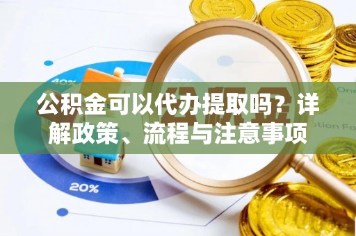 晋中公积金可以代办提取吗？详解政策、流程与注意事项