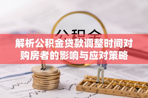 晋中解析公积金贷款调整时间对购房者的影响与应对策略