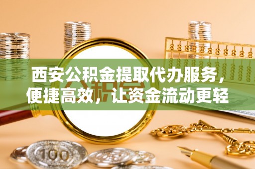 晋中西安公积金提取代办服务，便捷高效，让资金流动更轻松