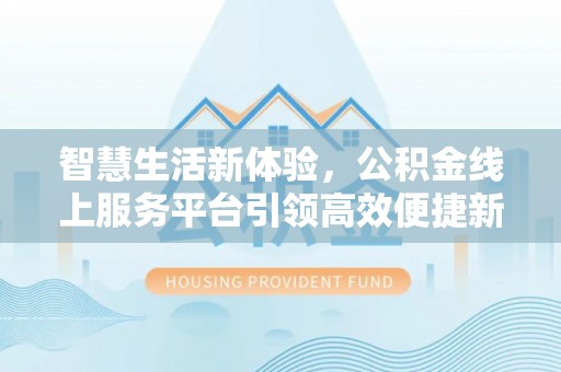 晋中智慧生活新体验，公积金线上服务平台引领高效便捷新潮流