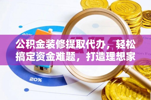 晋中公积金装修提取代办，轻松搞定资金难题，打造理想家居