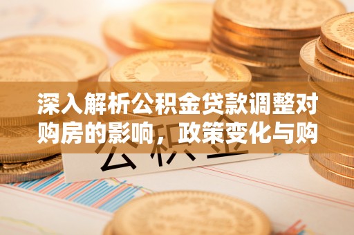 晋中深入解析公积金贷款调整对购房的影响，政策变化与购房者选择