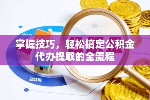 晋中掌握技巧，轻松搞定公积金代办提取的全流程