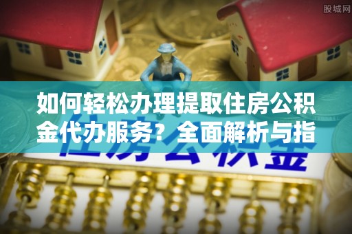 晋中如何轻松办理提取住房公积金代办服务？全面解析与指南