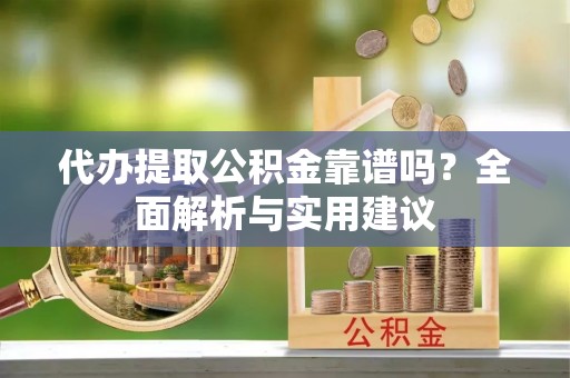 晋中代办提取公积金靠谱吗？全面解析与实用建议