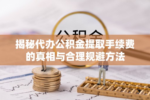 晋中揭秘代办公积金提取手续费的真相与合理规避方法