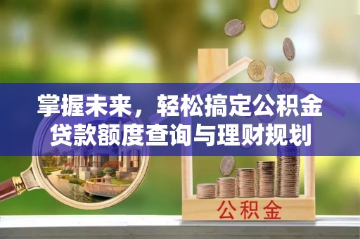 晋中掌握未来，轻松搞定公积金贷款额度查询与理财规划