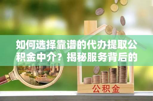 晋中如何选择靠谱的代办提取公积金中介？揭秘服务背后的真相