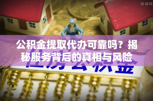晋中公积金提取代办可靠吗？揭秘服务背后的真相与风险