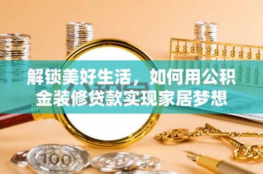 晋中解锁美好生活，如何用公积金装修贷款实现家居梦想