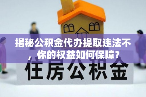 晋中揭秘公积金代办提取违法不，你的权益如何保障？