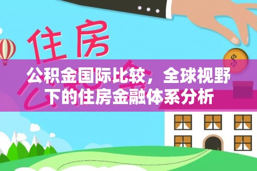 晋中公积金国际比较，全球视野下的住房金融体系分析